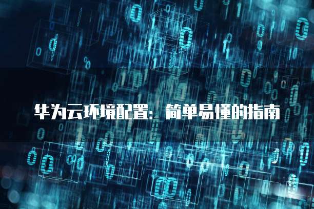 华为云环境配置:简单易懂的指南