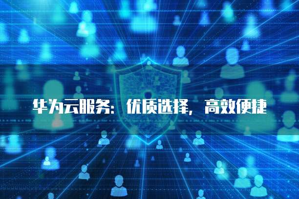 华为云服务:优质选择,高效便捷