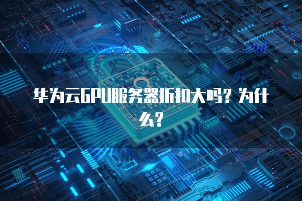 华为云GPU服务器折扣大吗?为什么?
