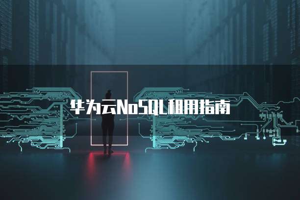 华为云NoSQL租用指南