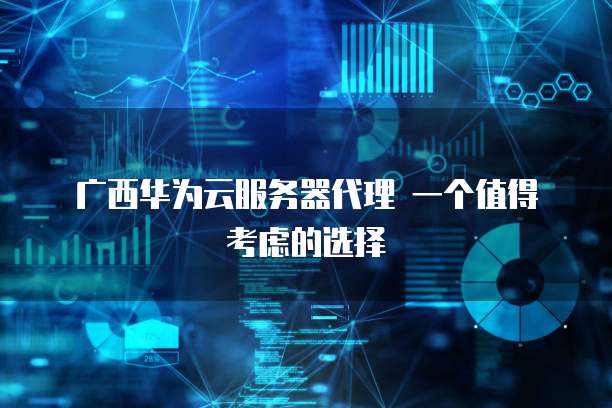 广西华为云服务器代理 一个值得考虑的选择