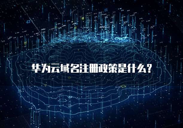 华为云域名注册政策是什么?