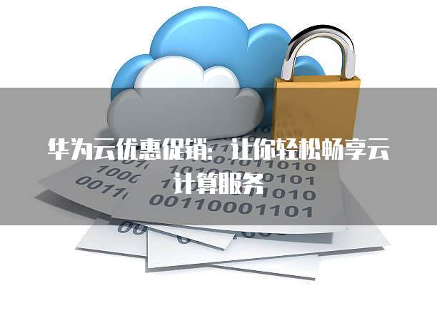 华为云优惠促销:让你轻松畅享云计算服务