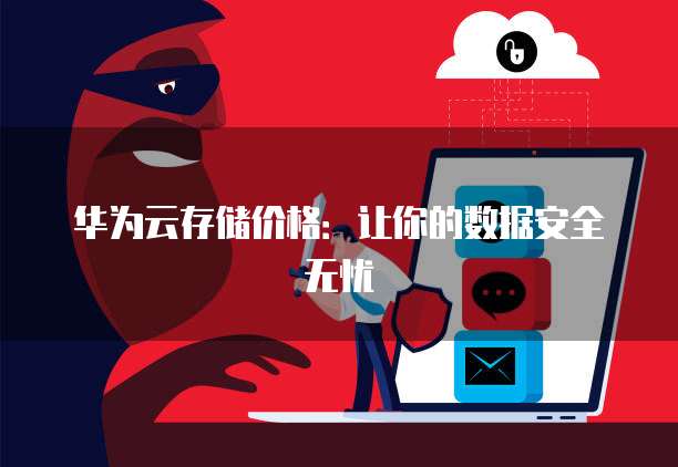 华为云存储价格:让你的数据安全无忧