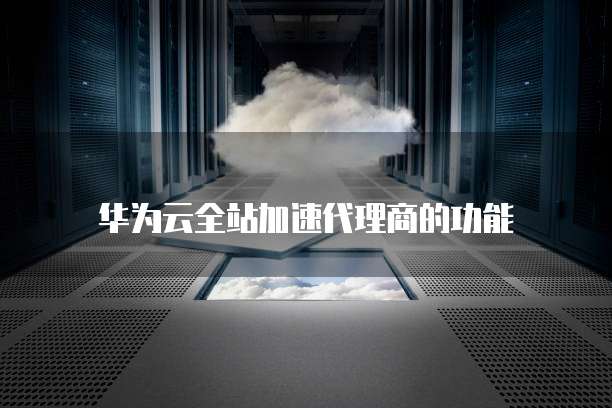 华为云全站加速代理商的功能