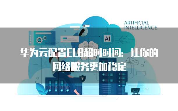华为云配置ELB超时时间:让你的网络服务更加稳定