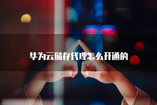 华为云储存代理怎么开通的