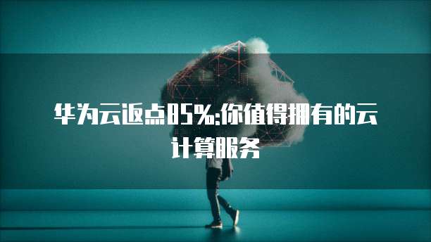 华为云返点85%:你值得拥有的云计算服务