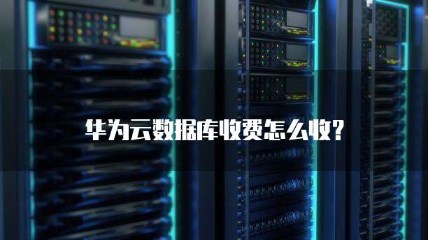 华为云数据库收费怎么收?