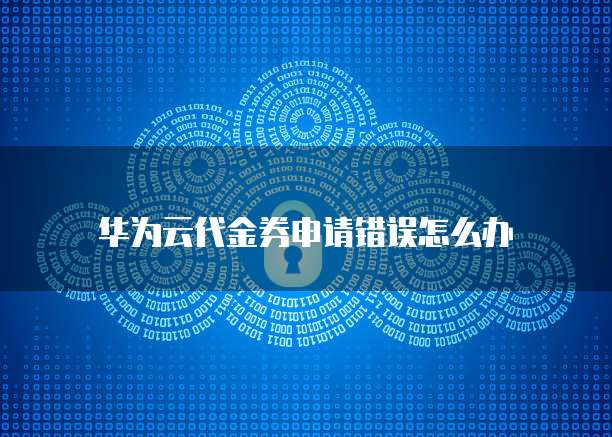 华为云代金券申请错误怎么办