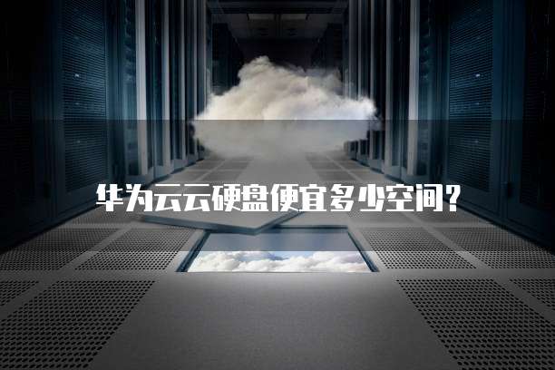 华为云云硬盘便宜多少空间？