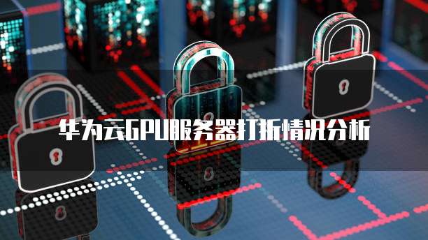 华为云GPU服务器打折情况分析