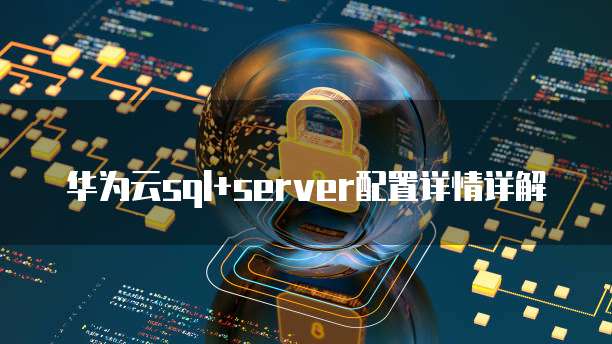 华为云sql+server配置详情详解