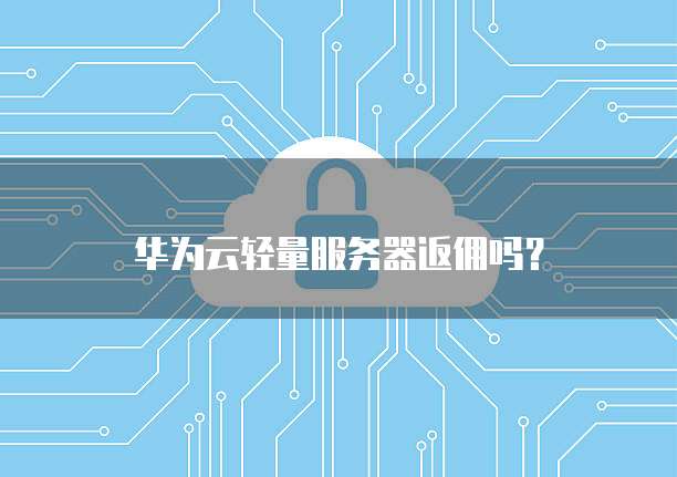 华为云轻量服务器返佣吗?