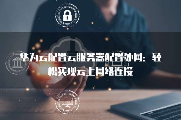 华为云配置云服务器配置外网:轻松实现云上网络连接