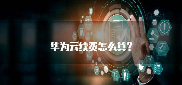 华为云服务器续费,华为云服务器续费怎么算