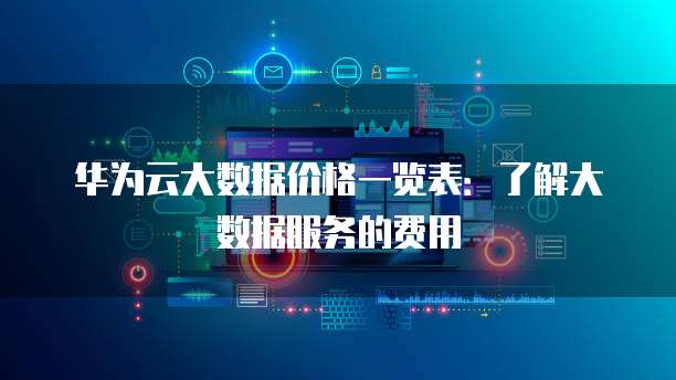 华为云大数据价格一览表:了解大数据服务的费用