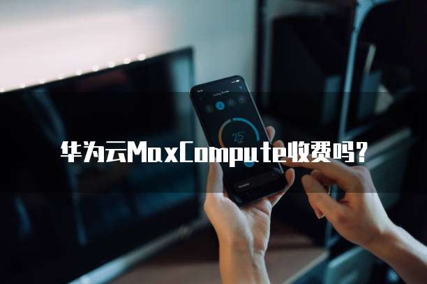 华为云MaxCompute收费吗？