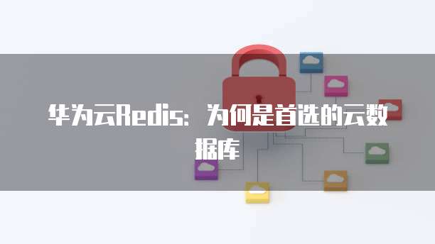 华为云Redis:为何是首选的云数据库