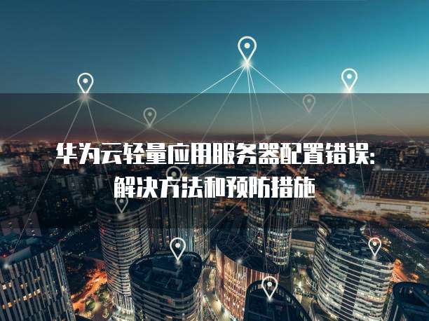 华为云轻量应用服务器配置错误:解决方法和预防措施