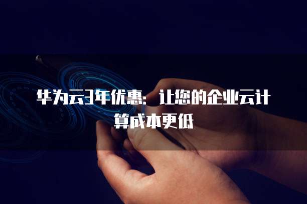 华为云3年优惠:让您的企业云计算成本更低
