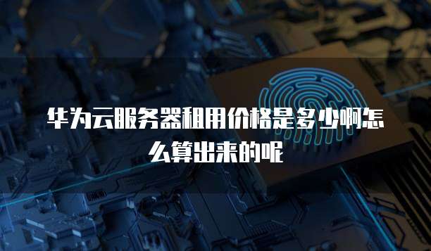 华为云服务器租用价格是多少啊怎么算出来的呢