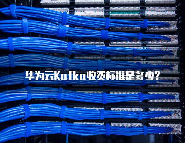 华为云Kafka收费标准是多少?