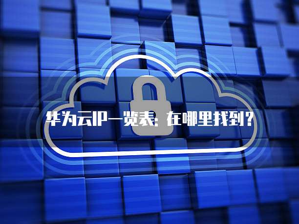 华为云IP一览表: 在哪里找到?