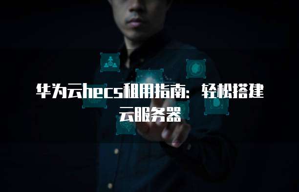 华为云hecs租用指南:轻松搭建云服务器