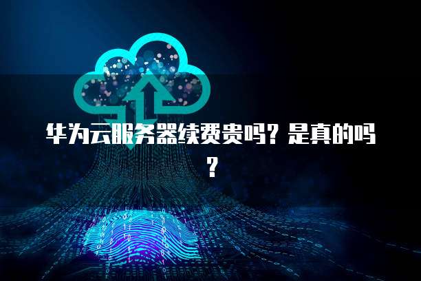 华为云服务器续费贵吗？是真的吗？