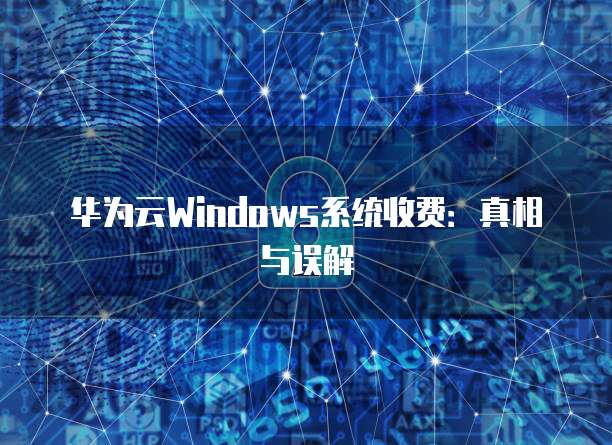 华为云Windows系统收费:真相与误解