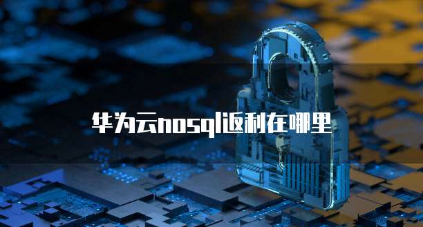 华为云nosql返利在哪里