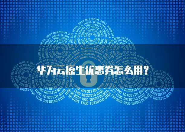 华为云原生优惠券怎么用？