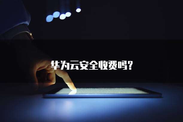 华为云安全收费吗？
