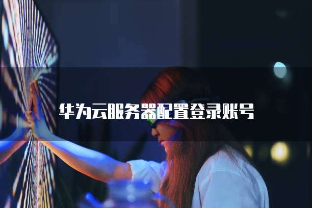 华为云服务器配置登录账号