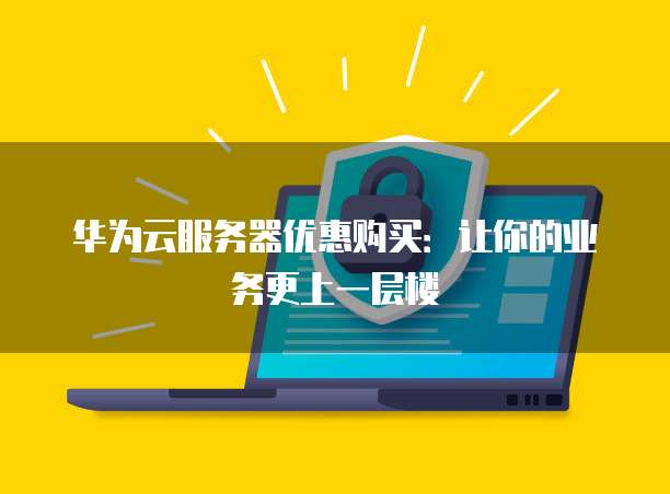华为云服务器优惠购买：让你的业务更上一层楼