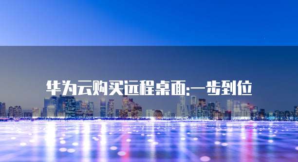 华为云购买远程桌面:一步到位