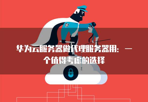 华为云服务器做代理服务器用:一个值得考虑的选择