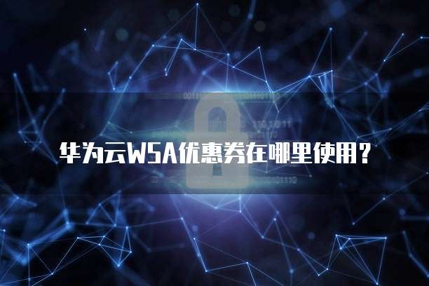 华为云WSA优惠券在哪里使用?