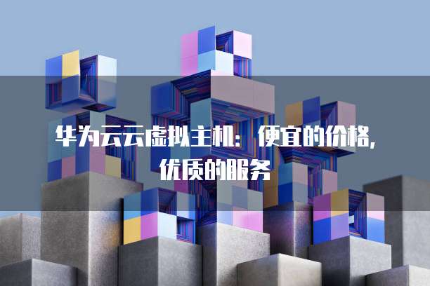 华为云云虚拟主机:便宜的价格,优质的服务