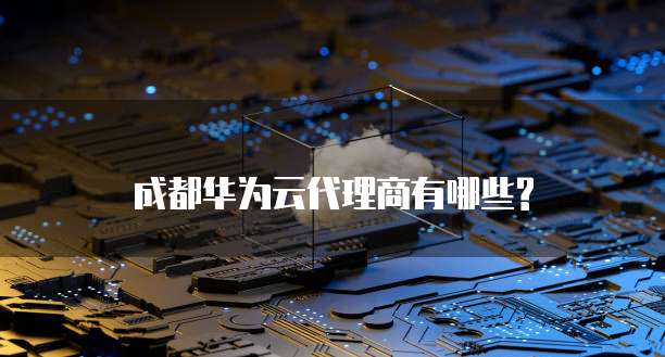 成都华为云代理商有哪些?