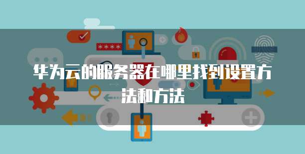 华为云的服务器在哪里找到设置方法和方法