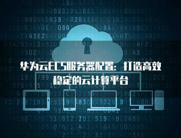 华为云ECS服务器配置:打造高效稳定的云计算平台