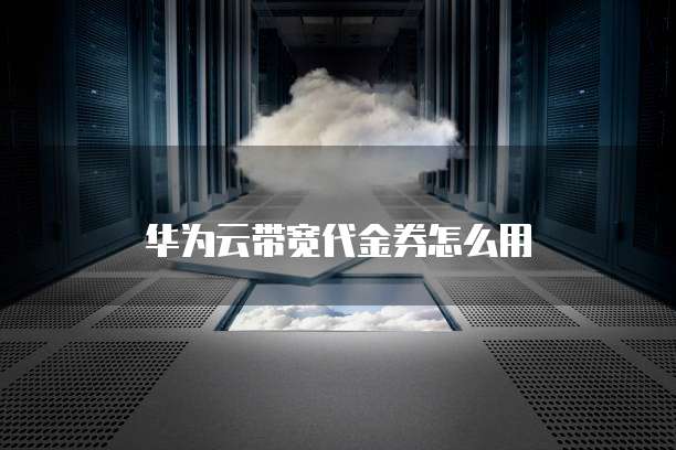 华为云带宽代金券怎么用