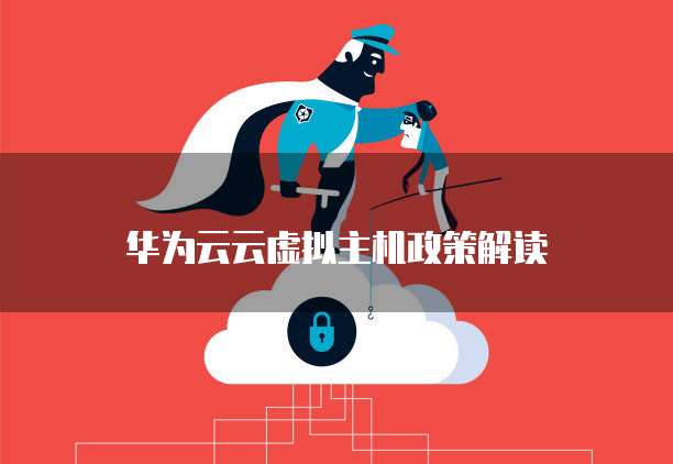 华为云云虚拟主机政策,华为云云虚拟主机政策解读