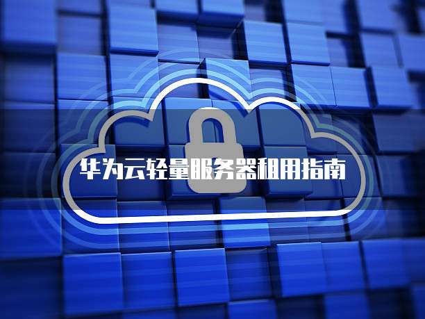 华为云轻量服务器租用指南