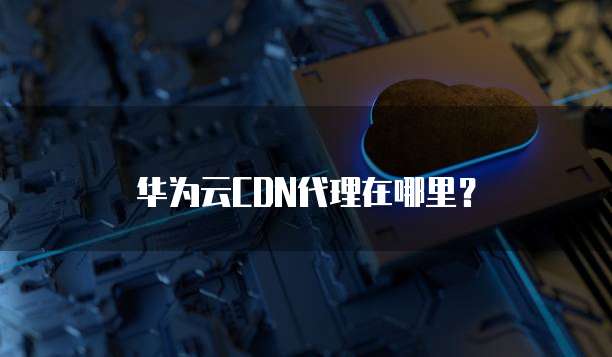 华为云CDN代理在哪里?