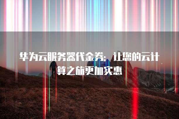 华为云服务器代金券:让您的云计算之旅更加实惠
