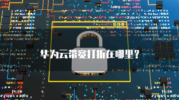 华为云带宽打折在哪里?