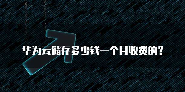 华为云储存多少钱一个月收费的?